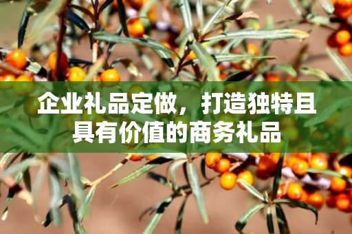 企业礼品定做，打造独特且具有价值的商务礼品